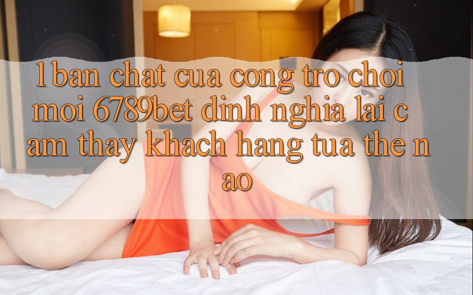 1. Bản Chất Của “Cổng Trò chơi Mới”: 6789bet Định Nghĩa Lại Cảm thấy Khách hàng Tựa Thế Nào?