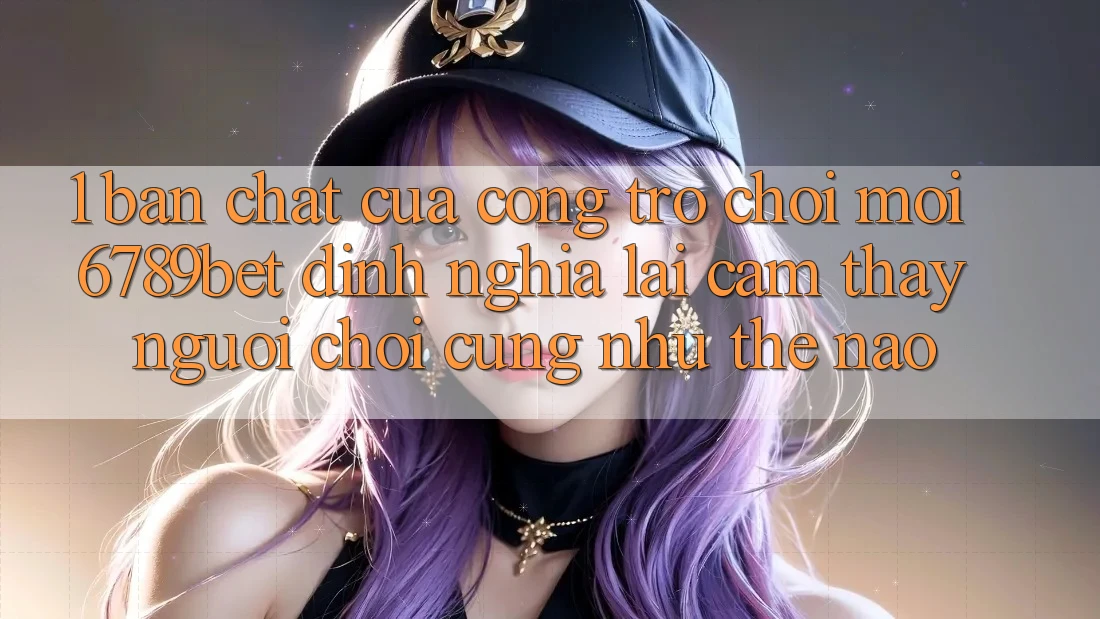1. Bản Chất Của “Cổng Trò chơi Mới”: 6789bet Định Nghĩa Lại Cảm thấy Người chơi Cũng như Thế Nào?