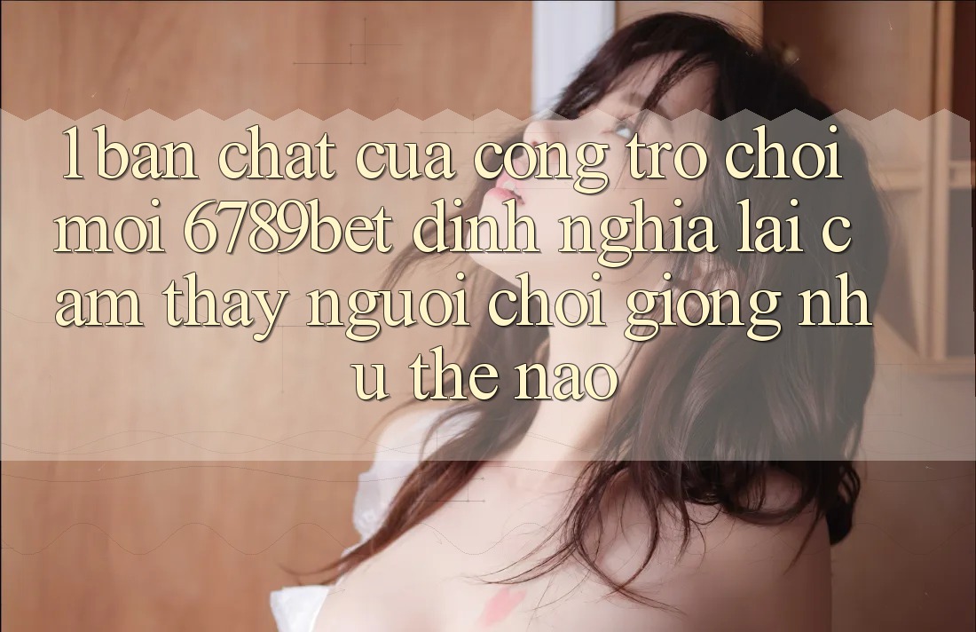 1. Bản Chất Của “Cổng Trò chơi Mới”: 6789bet Định Nghĩa Lại Cảm thấy Người chơi Giống như Thế Nào?