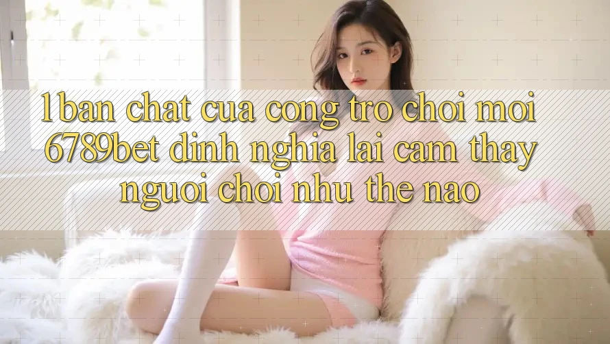 1. Bản Chất Của “Cổng Trò chơi Mới”: 6789bet Định Nghĩa Lại Cảm thấy Người chơi Như Thế Nào?