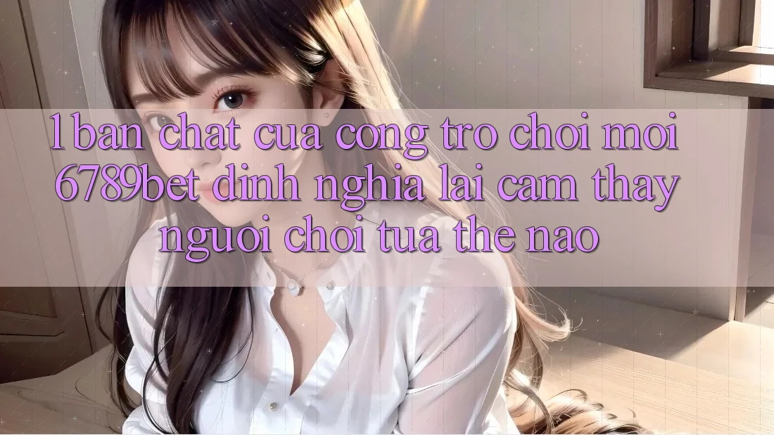 1. Bản Chất Của “Cổng Trò chơi Mới”: 6789bet Định Nghĩa Lại Cảm thấy Người chơi Tựa Thế Nào?