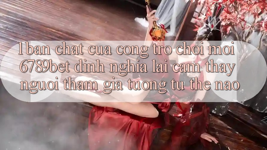 1. Bản Chất Của “Cổng Trò chơi Mới”: 6789bet Định Nghĩa Lại Cảm thấy Người tham gia Tương tự Thế Nào?