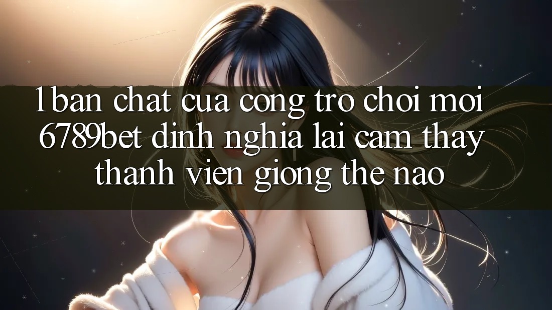 1. Bản Chất Của “Cổng Trò chơi Mới”: 6789bet Định Nghĩa Lại Cảm thấy Thành viên Giống Thế Nào?