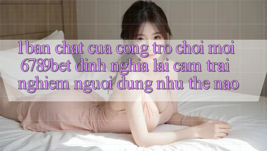 1. Bản Chất Của “Cổng Trò chơi Mới”: 6789bet Định Nghĩa Lại Cảm trải nghiệm Người Dùng Như Thế Nào?