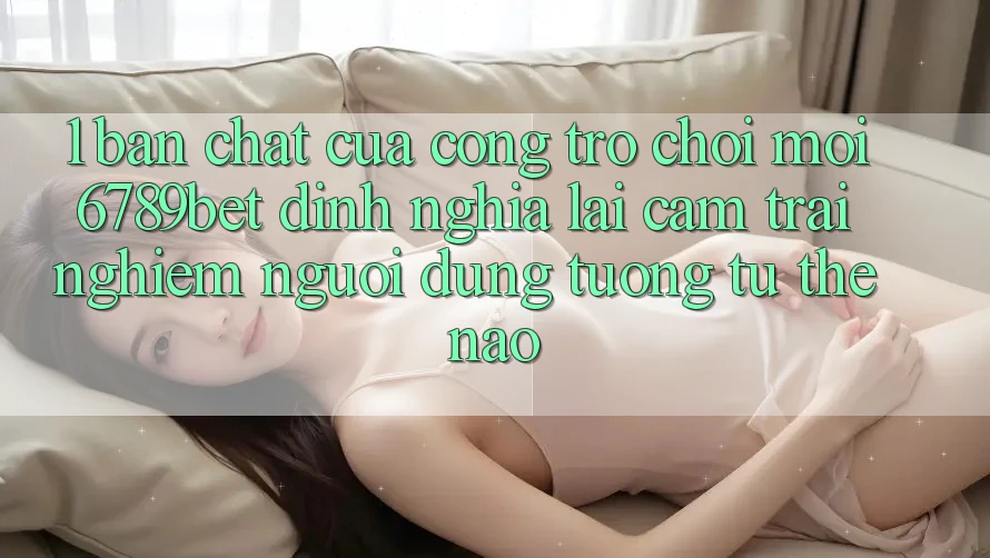 1. Bản Chất Của “Cổng Trò chơi Mới”: 6789bet Định Nghĩa Lại Cảm trải nghiệm Người Dùng Tương tự Thế Nào?