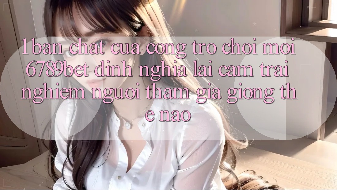 1. Bản Chất Của “Cổng Trò chơi Mới”: 6789bet Định Nghĩa Lại Cảm trải nghiệm Người tham gia Giống Thế Nào?