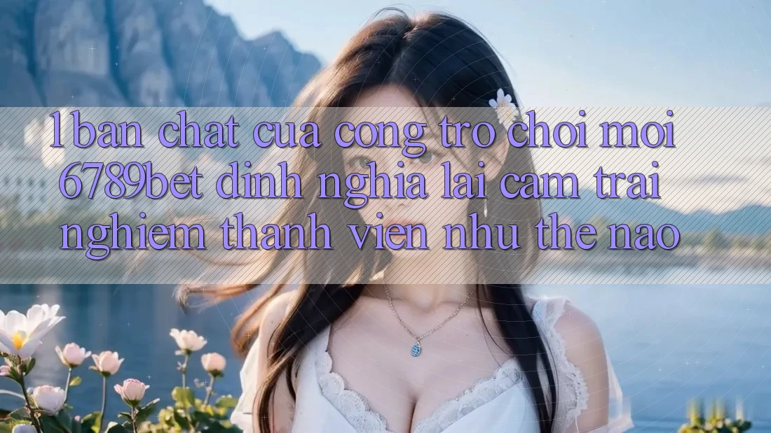 1. Bản Chất Của “Cổng Trò chơi Mới”: 6789bet Định Nghĩa Lại Cảm trải nghiệm Thành viên Như Thế Nào?