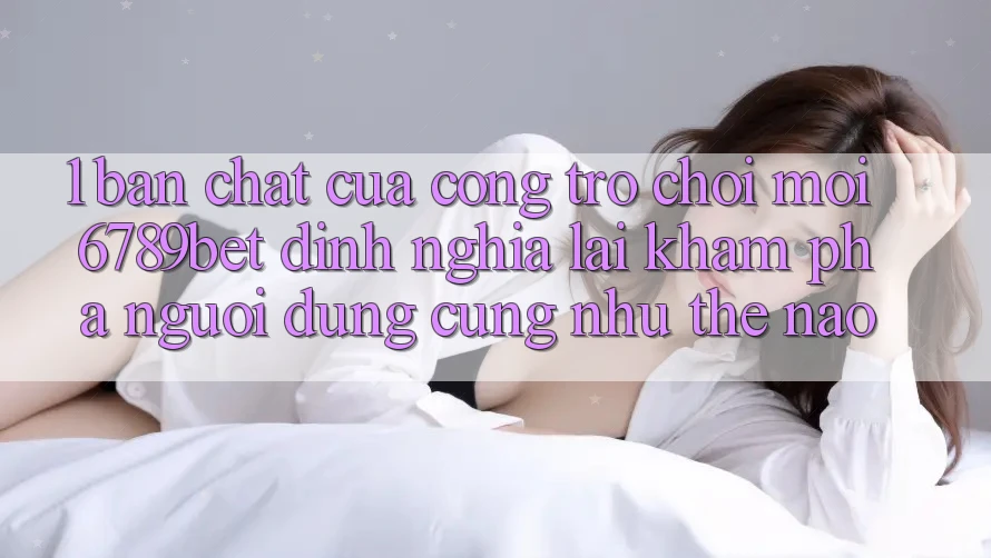 1. Bản Chất Của “Cổng Trò chơi Mới”: 6789bet Định Nghĩa Lại Khám phá Người Dùng Cũng như Thế Nào?