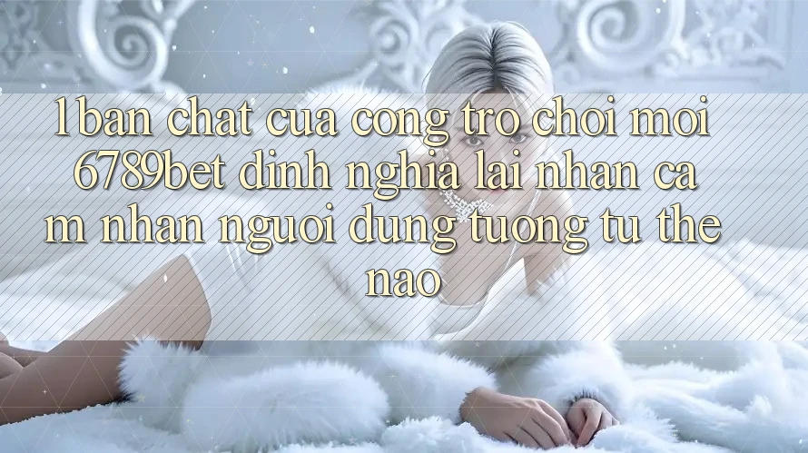1. Bản Chất Của “Cổng Trò chơi Mới”: 6789bet Định Nghĩa Lại Nhận cảm nhận Người Dùng Tương tự Thế Nào?