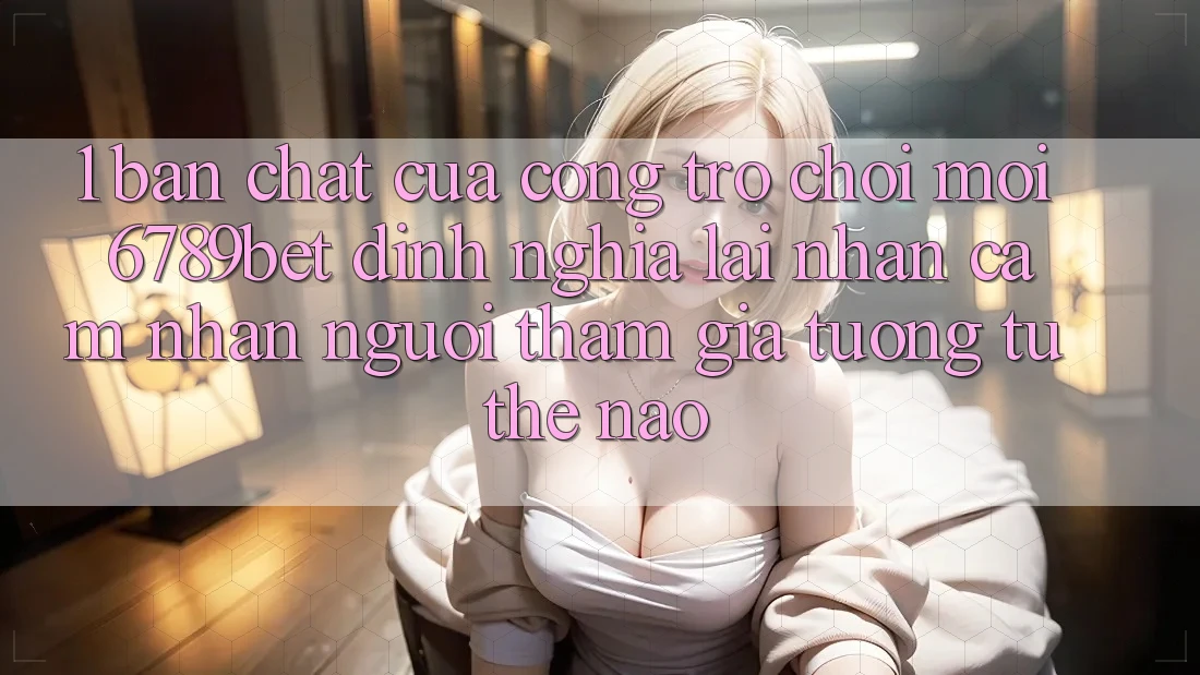 1. Bản Chất Của “Cổng Trò chơi Mới”: 6789bet Định Nghĩa Lại Nhận cảm nhận Người tham gia Tương tự Thế Nào?