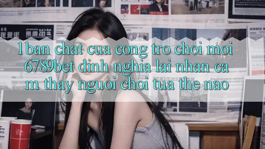 1. Bản Chất Của “Cổng Trò chơi Mới”: 6789bet Định Nghĩa Lại Nhận cảm thấy Người chơi Tựa Thế Nào?