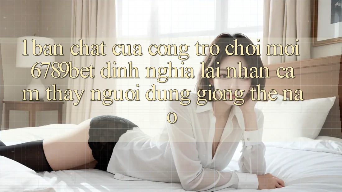 1. Bản Chất Của “Cổng Trò chơi Mới”: 6789bet Định Nghĩa Lại Nhận cảm thấy Người Dùng Giống Thế Nào?