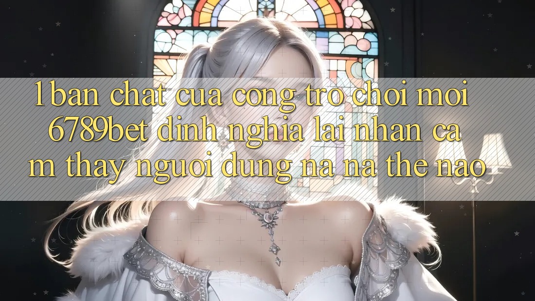 1. Bản Chất Của “Cổng Trò chơi Mới”: 6789bet Định Nghĩa Lại Nhận cảm thấy Người Dùng Na ná Thế Nào?