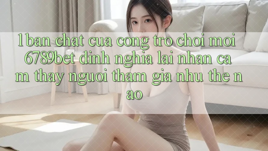1. Bản Chất Của “Cổng Trò chơi Mới”: 6789bet Định Nghĩa Lại Nhận cảm thấy Người tham gia Như Thế Nào?