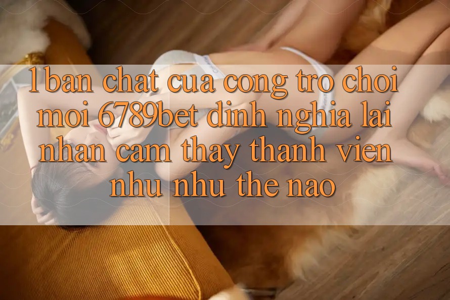 1. Bản Chất Của “Cổng Trò chơi Mới”: 6789bet Định Nghĩa Lại Nhận cảm thấy Thành viên Như như Thế Nào?