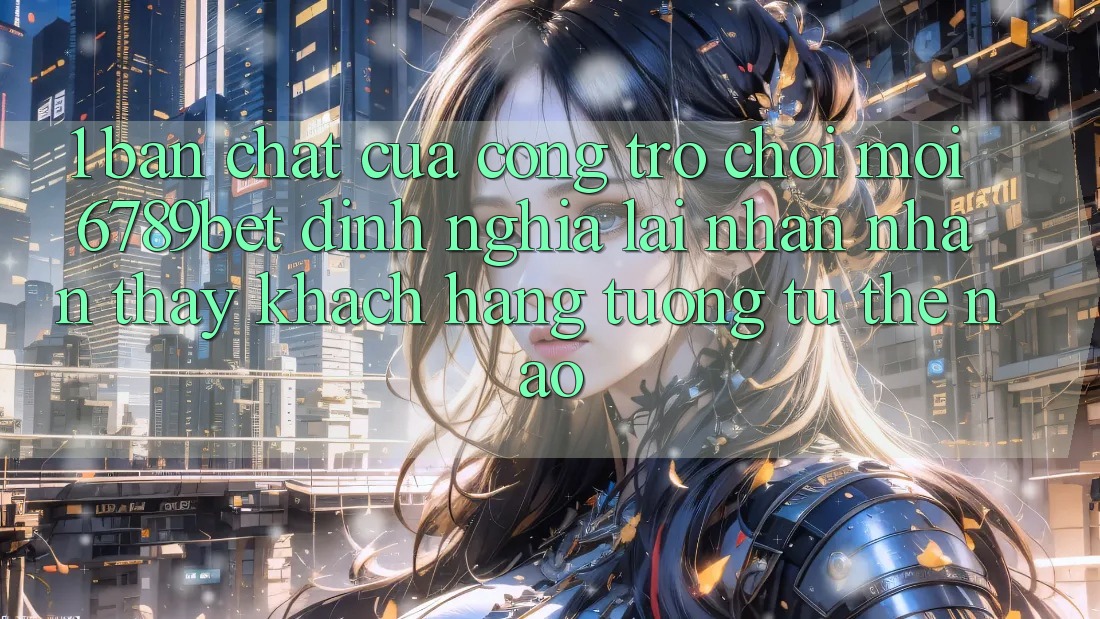 1. Bản Chất Của “Cổng Trò chơi Mới”: 6789bet Định Nghĩa Lại Nhận nhận thấy Khách hàng Tương tự Thế Nào?