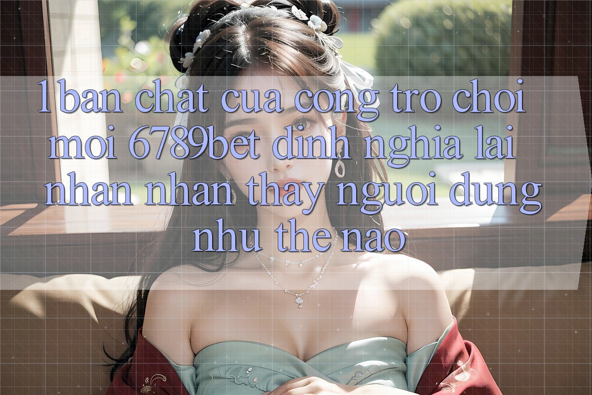 1. Bản Chất Của “Cổng Trò chơi Mới”: 6789bet Định Nghĩa Lại Nhận nhận thấy Người Dùng Như Thế Nào?