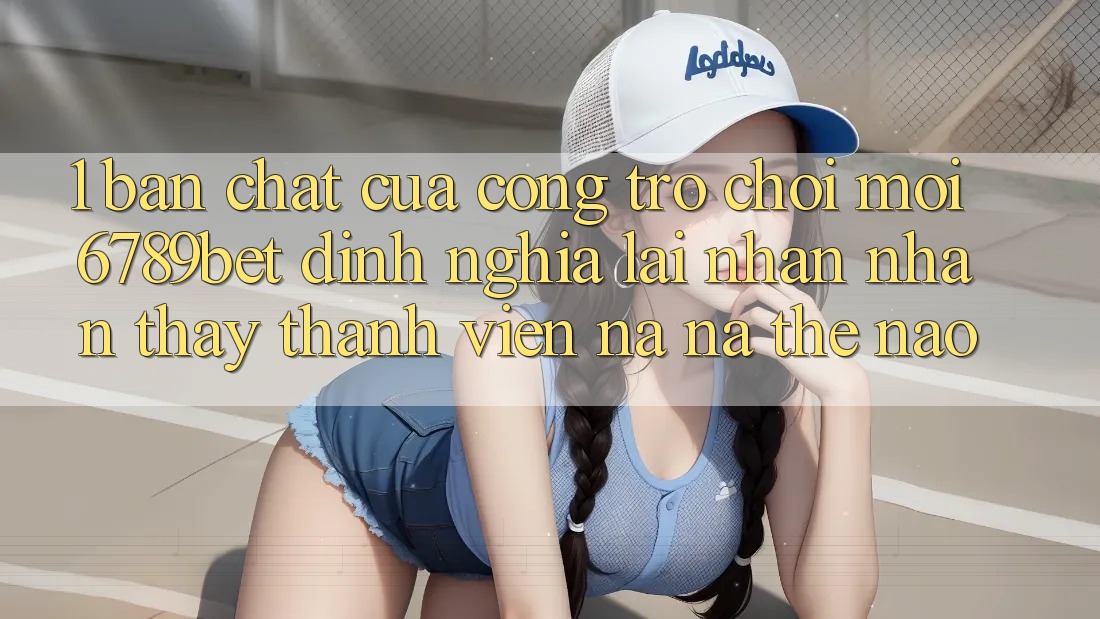 1. Bản Chất Của “Cổng Trò chơi Mới”: 6789bet Định Nghĩa Lại Nhận nhận thấy Thành viên Na ná Thế Nào?