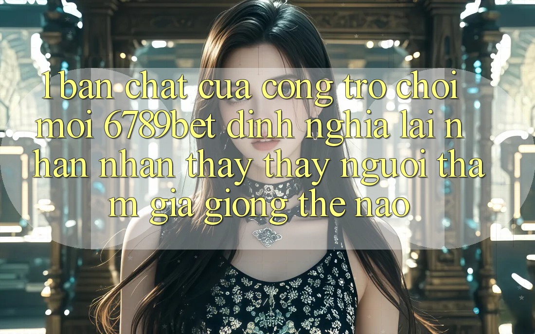 1. Bản Chất Của “Cổng Trò chơi Mới”: 6789bet Định Nghĩa Lại Nhận nhận thấy thấy Người tham gia Giống Thế Nào?