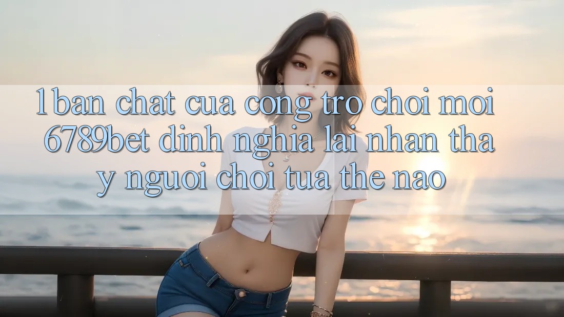 1. Bản Chất Của “Cổng Trò chơi Mới”: 6789bet Định Nghĩa Lại Nhận thấy Người chơi Tựa Thế Nào?