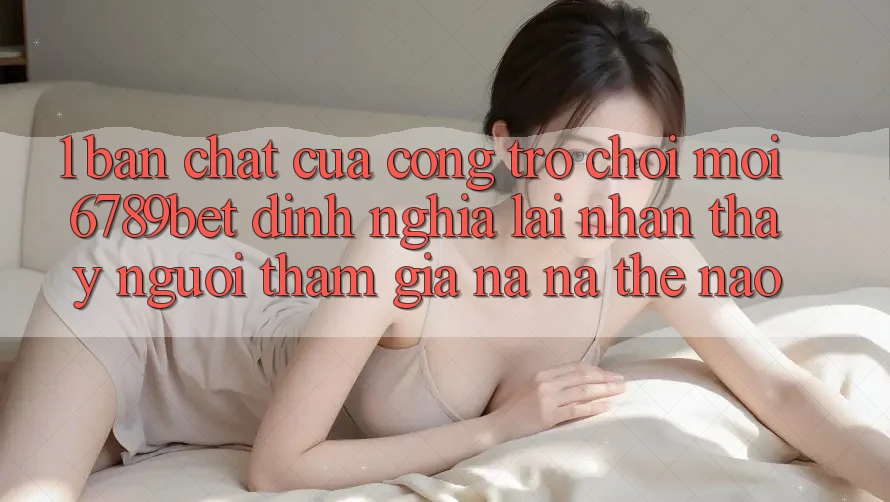1. Bản Chất Của “Cổng Trò chơi Mới”: 6789bet Định Nghĩa Lại Nhận thấy Người tham gia Na ná Thế Nào?