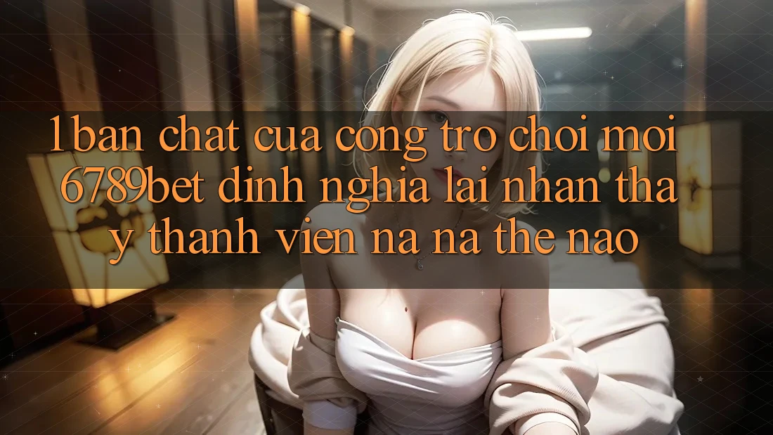 1. Bản Chất Của “Cổng Trò chơi Mới”: 6789bet Định Nghĩa Lại Nhận thấy Thành viên Na ná Thế Nào?