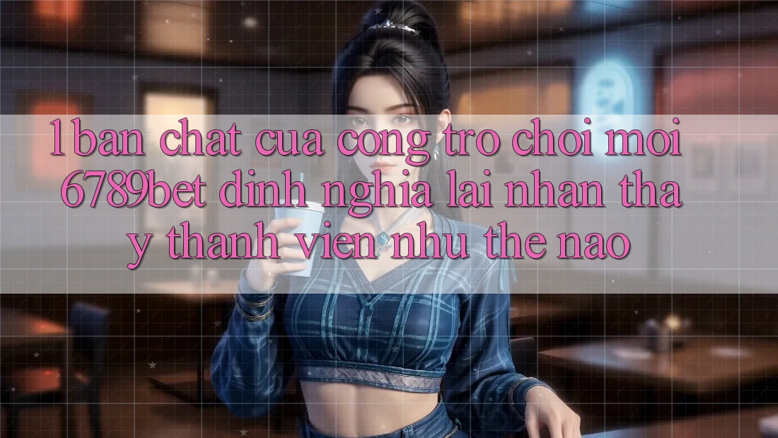 1. Bản Chất Của “Cổng Trò chơi Mới”: 6789bet Định Nghĩa Lại Nhận thấy Thành viên Như Thế Nào?