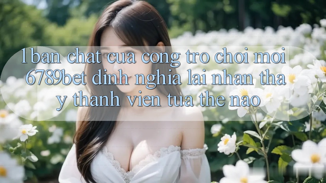 1. Bản Chất Của “Cổng Trò chơi Mới”: 6789bet Định Nghĩa Lại Nhận thấy Thành viên Tựa Thế Nào?