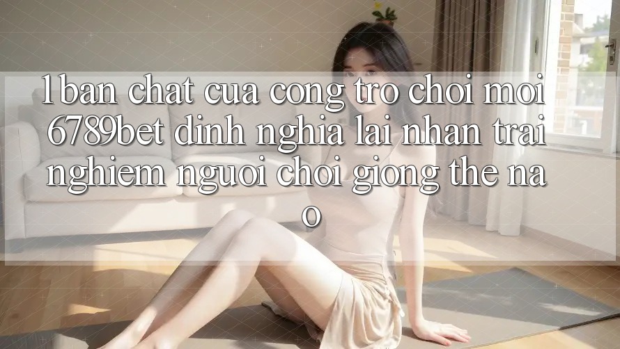 1. Bản Chất Của “Cổng Trò chơi Mới”: 6789bet Định Nghĩa Lại Nhận trải nghiệm Người chơi Giống Thế Nào?