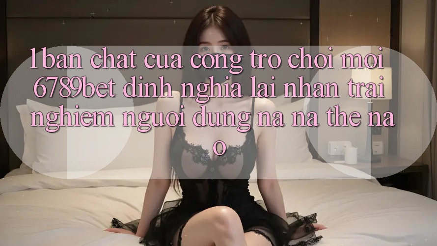 1. Bản Chất Của “Cổng Trò chơi Mới”: 6789bet Định Nghĩa Lại Nhận trải nghiệm Người Dùng Na ná Thế Nào?