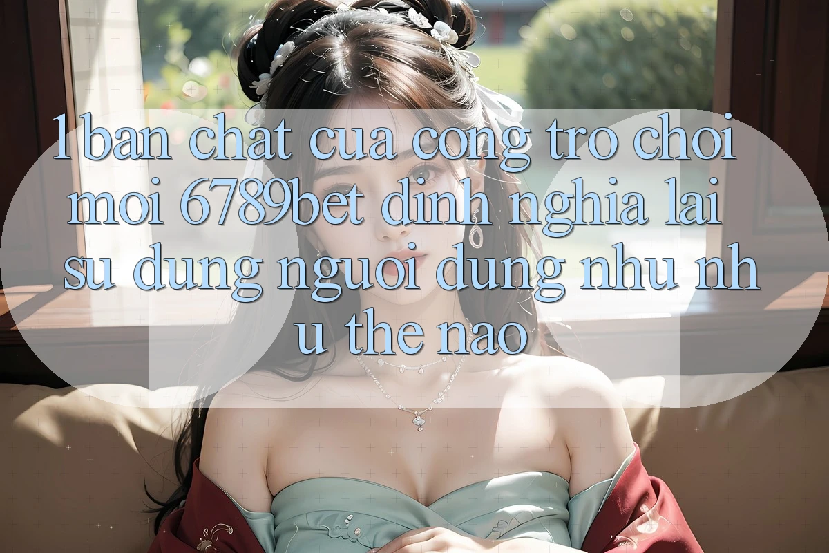 1. Bản Chất Của “Cổng Trò chơi Mới”: 6789bet Định Nghĩa Lại Sử dụng Người Dùng Như như Thế Nào?