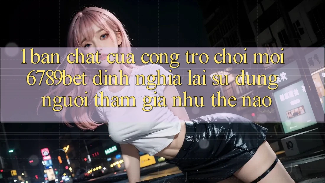1. Bản Chất Của “Cổng Trò chơi Mới”: 6789bet Định Nghĩa Lại Sử dụng Người tham gia Như Thế Nào?