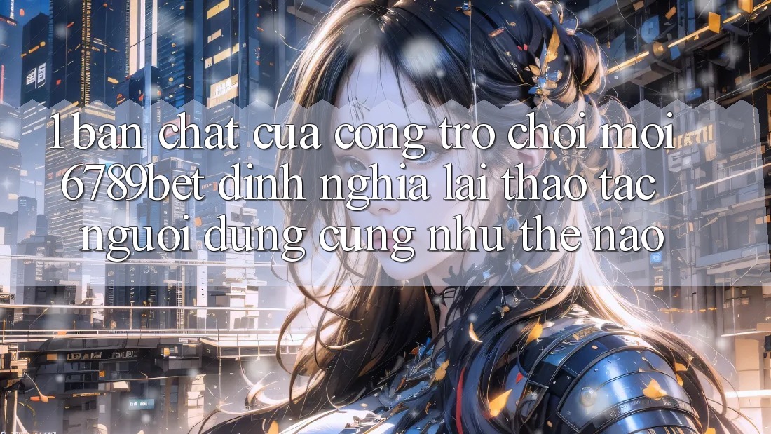1. Bản Chất Của “Cổng Trò chơi Mới”: 6789bet Định Nghĩa Lại Thao tác Người Dùng Cũng như Thế Nào?