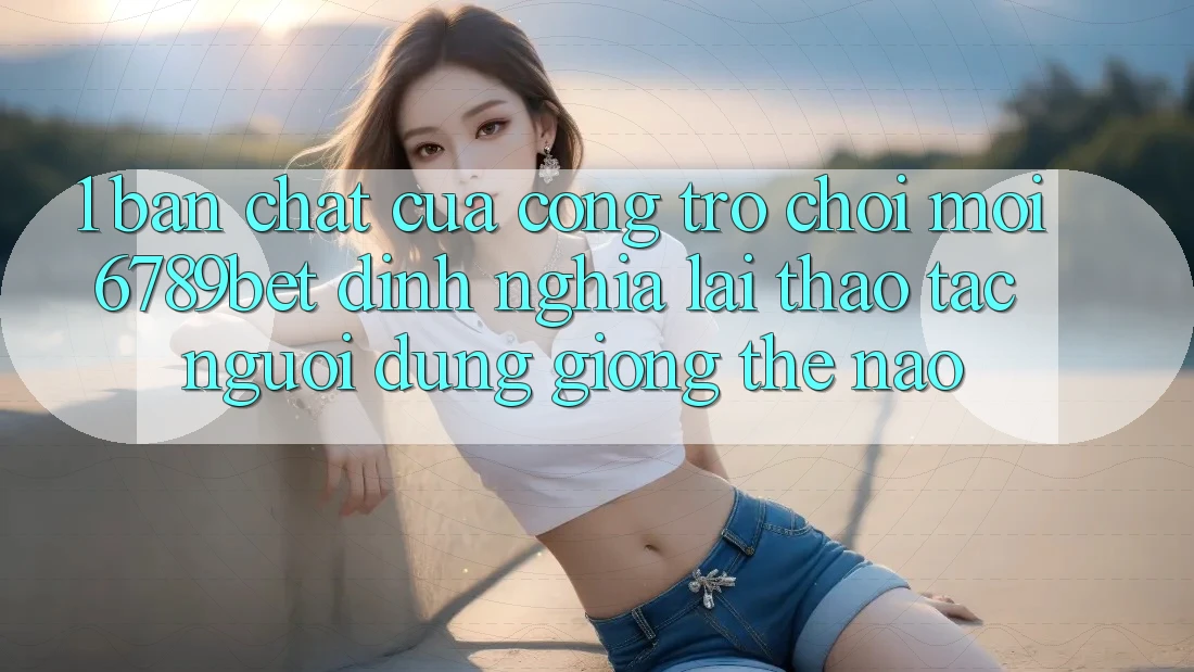 1. Bản Chất Của “Cổng Trò chơi Mới”: 6789bet Định Nghĩa Lại Thao tác Người Dùng Giống Thế Nào?