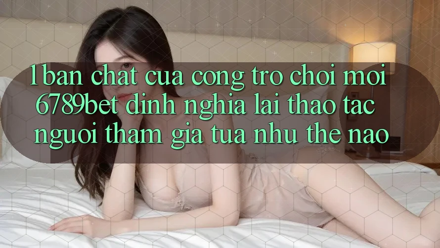 1. Bản Chất Của “Cổng Trò chơi Mới”: 6789bet Định Nghĩa Lại Thao tác Người tham gia Tựa như Thế Nào?