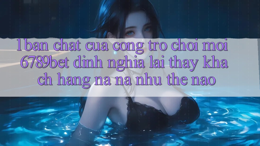 1. Bản Chất Của “Cổng Trò chơi Mới”: 6789bet Định Nghĩa Lại Thấy Khách hàng Na ná như Thế Nào?