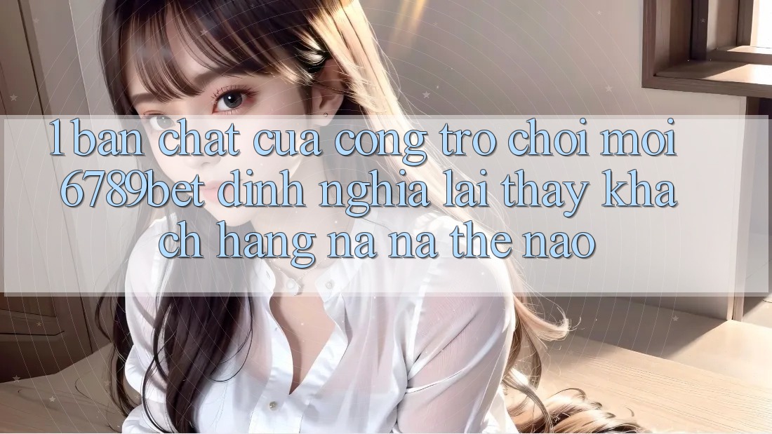 1. Bản Chất Của “Cổng Trò chơi Mới”: 6789bet Định Nghĩa Lại Thấy Khách hàng Na ná Thế Nào?
