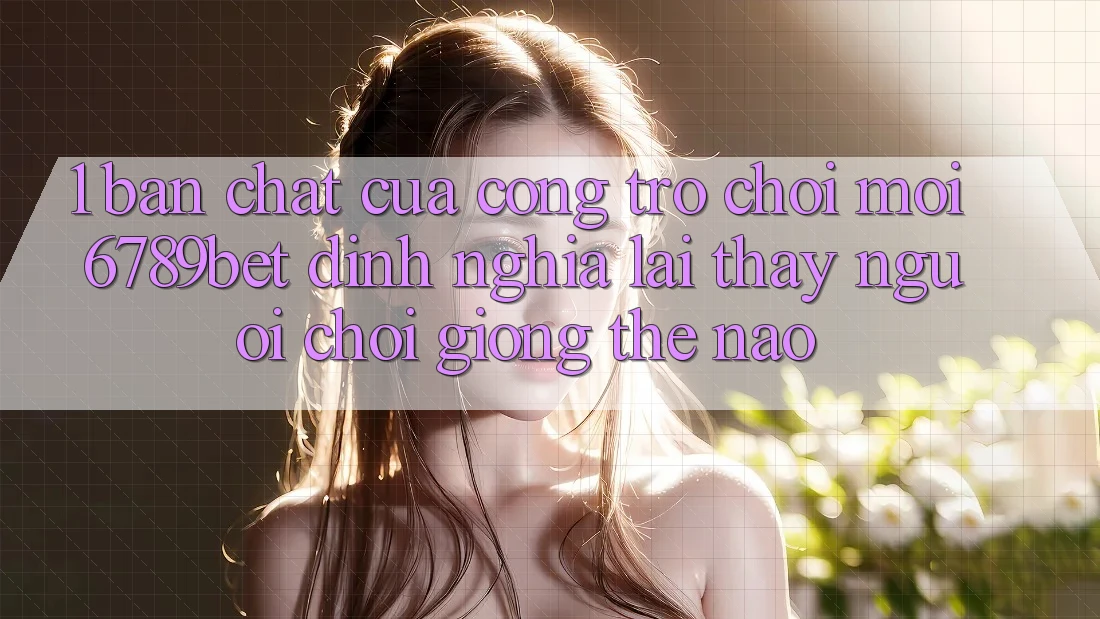 1. Bản Chất Của “Cổng Trò chơi Mới”: 6789bet Định Nghĩa Lại Thấy Người chơi Giống Thế Nào?
