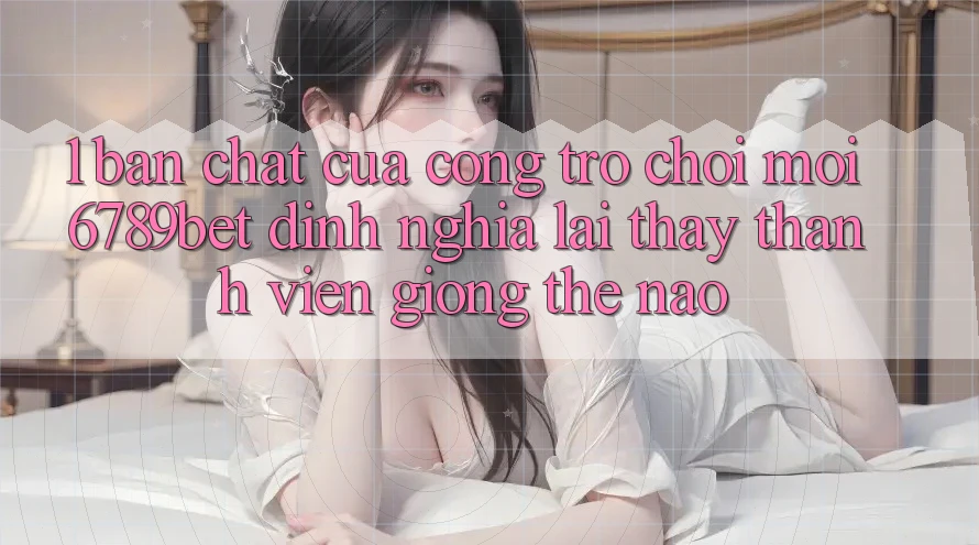 1. Bản Chất Của “Cổng Trò chơi Mới”: 6789bet Định Nghĩa Lại Thấy Thành viên Giống Thế Nào?