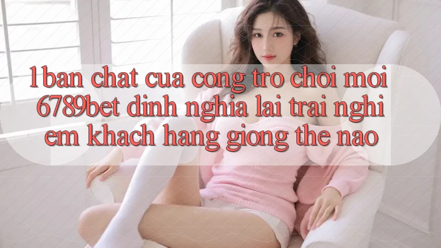 1. Bản Chất Của “Cổng Trò chơi Mới”: 6789bet Định Nghĩa Lại Trải Nghiệm Khách hàng Giống Thế Nào?