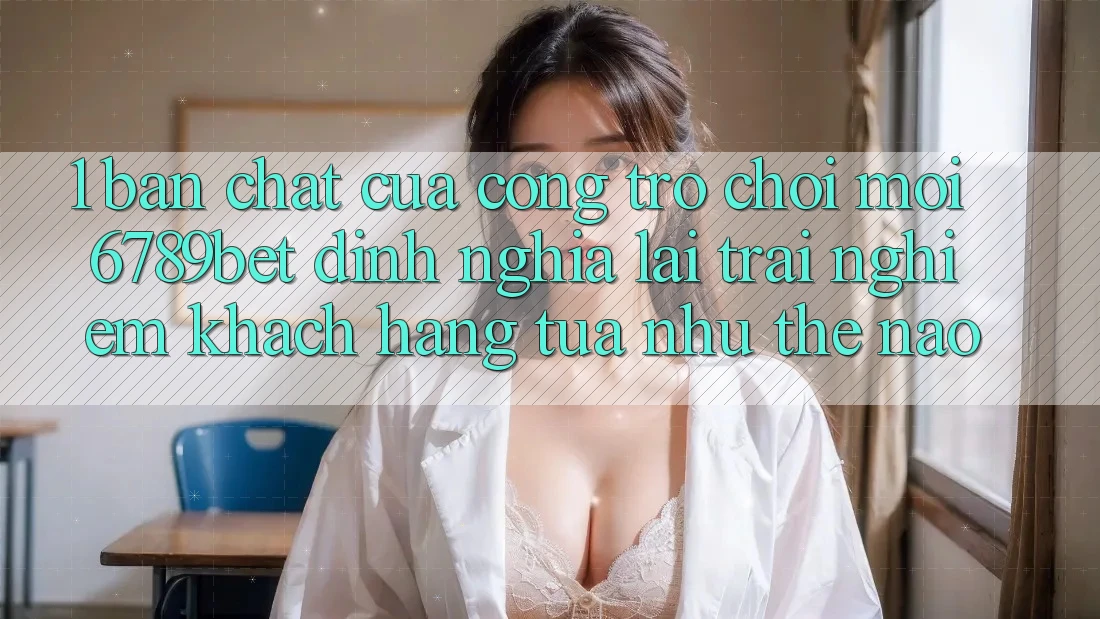 1. Bản Chất Của “Cổng Trò chơi Mới”: 6789bet Định Nghĩa Lại Trải nghiệm Khách hàng Tựa như Thế Nào?
