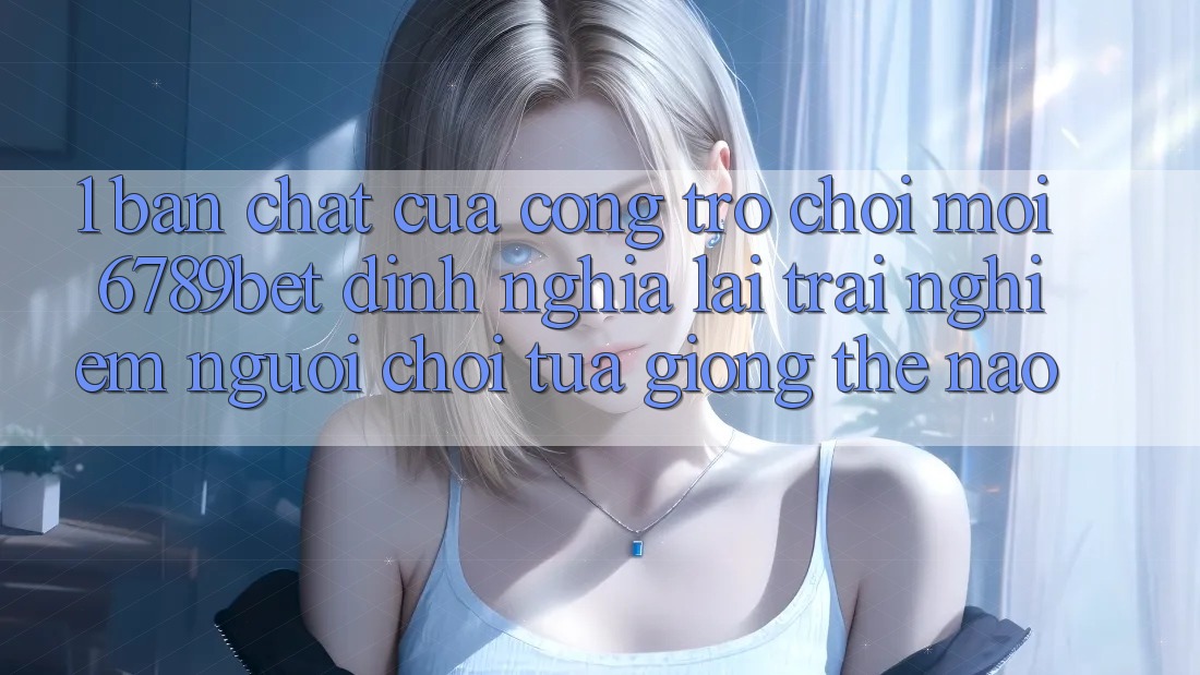 1. Bản Chất Của “Cổng Trò chơi Mới”: 6789bet Định Nghĩa Lại Trải Nghiệm Người chơi Tựa giống Thế Nào?
