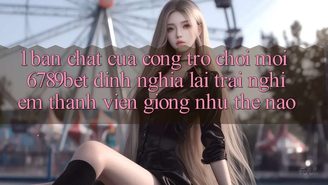 1. Bản Chất Của “Cổng Trò chơi Mới”: 6789bet Định Nghĩa Lại Trải Nghiệm Thành viên Giống như Thế Nào?