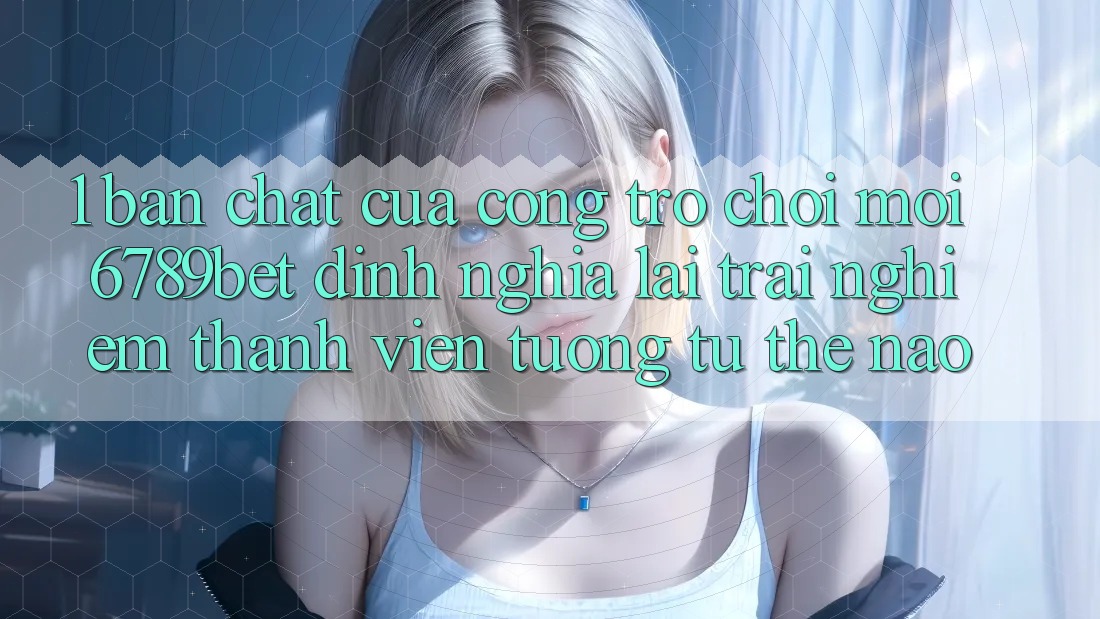 1. Bản Chất Của “Cổng Trò chơi Mới”: 6789bet Định Nghĩa Lại Trải Nghiệm Thành viên Tương tự Thế Nào?