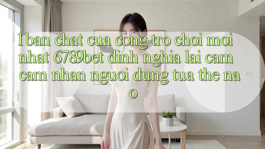 1. Bản Chất Của “Cổng Trò chơi Mới nhất”: 6789bet Định Nghĩa Lại Cảm cảm nhận Người Dùng Tựa Thế Nào?