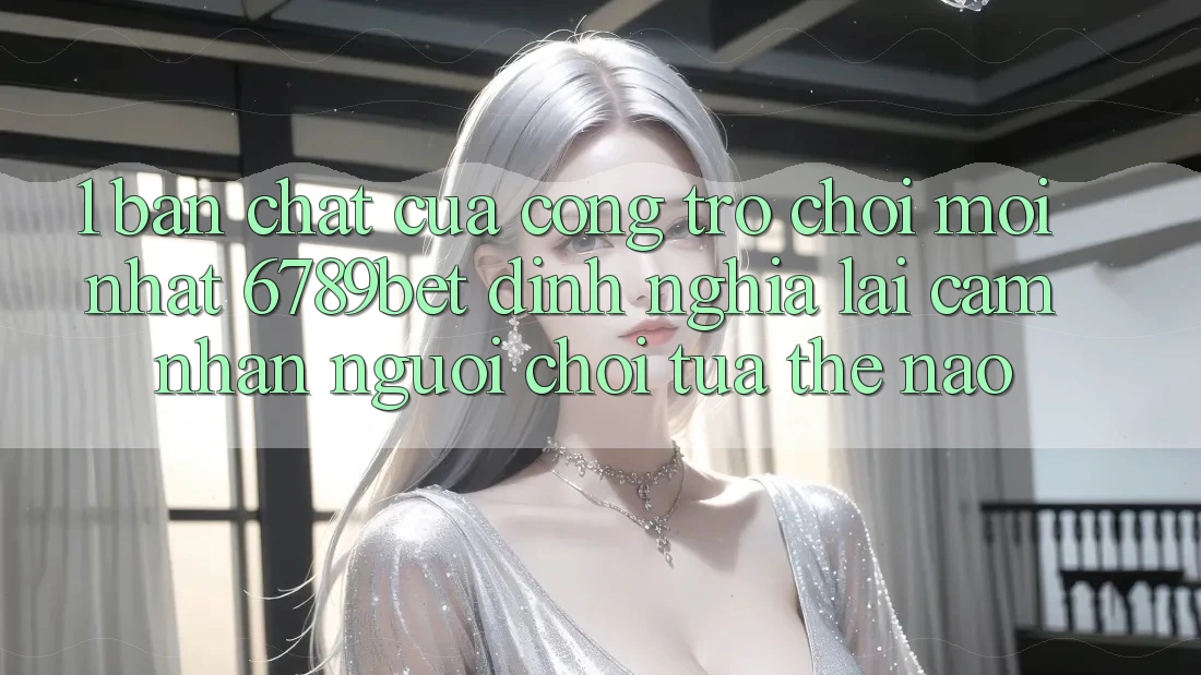 1. Bản Chất Của “Cổng Trò chơi Mới nhất”: 6789bet Định Nghĩa Lại Cảm nhận Người chơi Tựa Thế Nào?