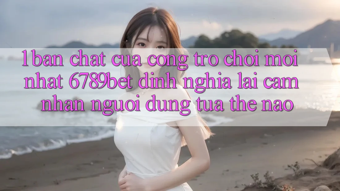 1. Bản Chất Của “Cổng Trò chơi Mới nhất”: 6789bet Định Nghĩa Lại Cảm nhận Người Dùng Tựa Thế Nào?