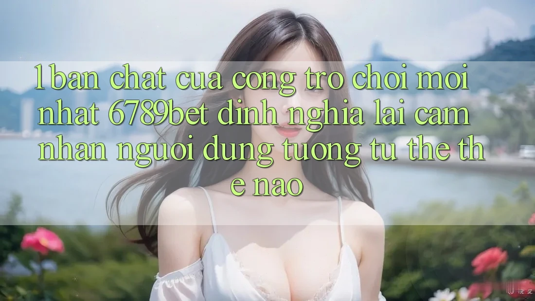 1. Bản Chất Của “Cổng Trò chơi Mới nhất”: 6789bet Định Nghĩa Lại Cảm nhận Người Dùng Tương tự thể Thế Nào?