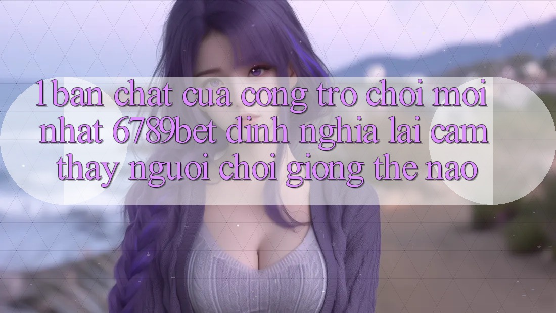 1. Bản Chất Của “Cổng Trò chơi Mới nhất”: 6789bet Định Nghĩa Lại Cảm thấy Người chơi Giống Thế Nào?