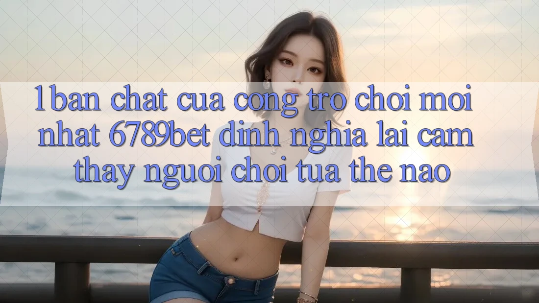 1. Bản Chất Của “Cổng Trò chơi Mới nhất”: 6789bet Định Nghĩa Lại Cảm thấy Người chơi Tựa Thế Nào?
